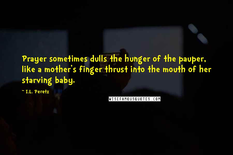 I.L. Peretz Quotes: Prayer sometimes dulls the hunger of the pauper, like a mother's finger thrust into the mouth of her starving baby.