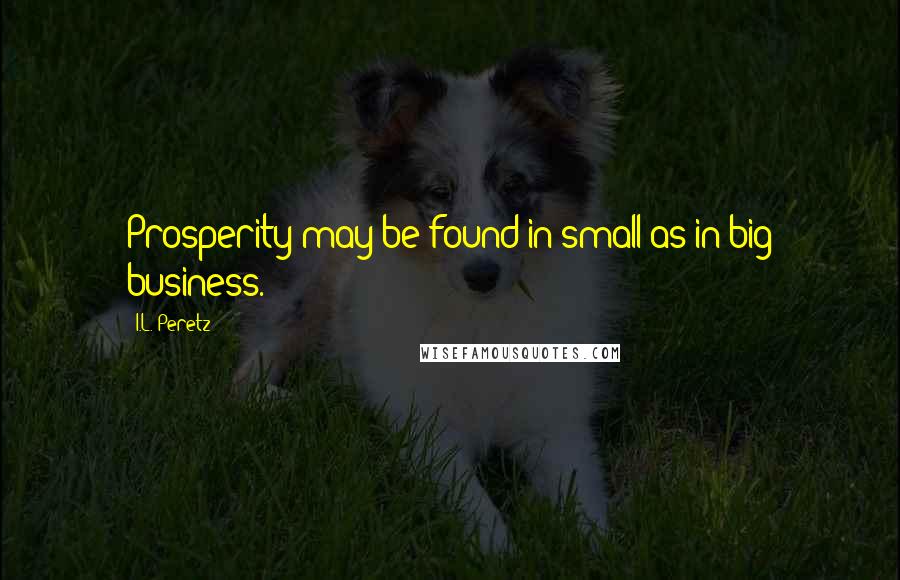 I.L. Peretz Quotes: Prosperity may be found in small as in big business.