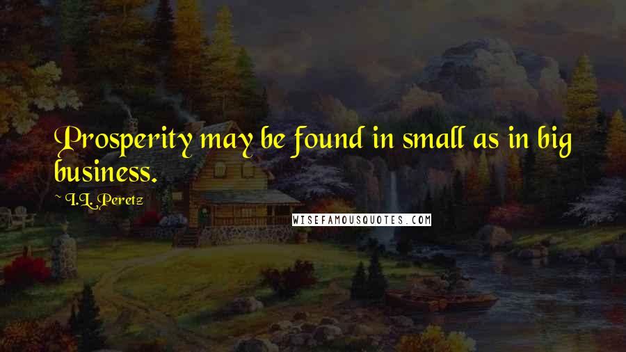 I.L. Peretz Quotes: Prosperity may be found in small as in big business.