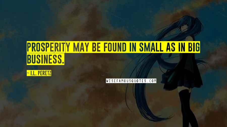 I.L. Peretz Quotes: Prosperity may be found in small as in big business.