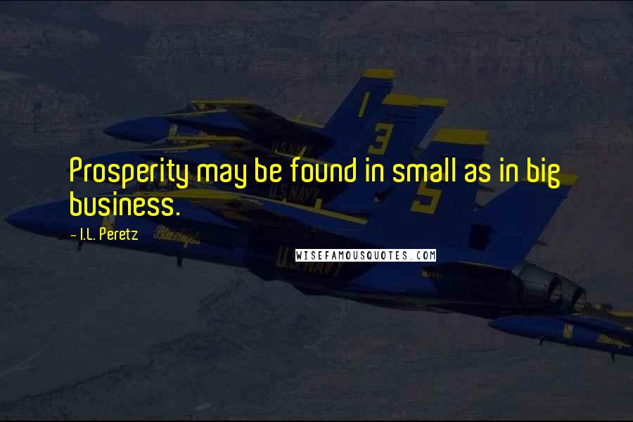 I.L. Peretz Quotes: Prosperity may be found in small as in big business.