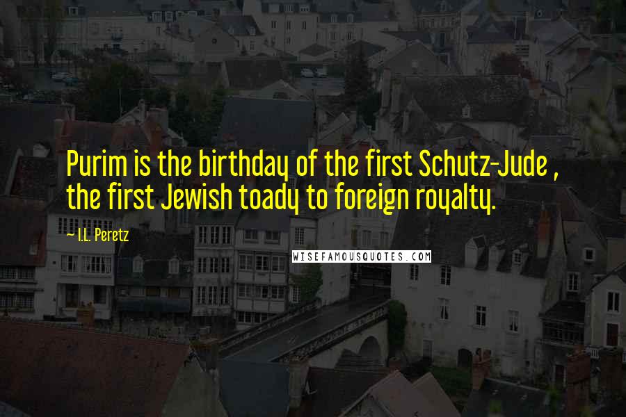 I.L. Peretz Quotes: Purim is the birthday of the first Schutz-Jude , the first Jewish toady to foreign royalty.