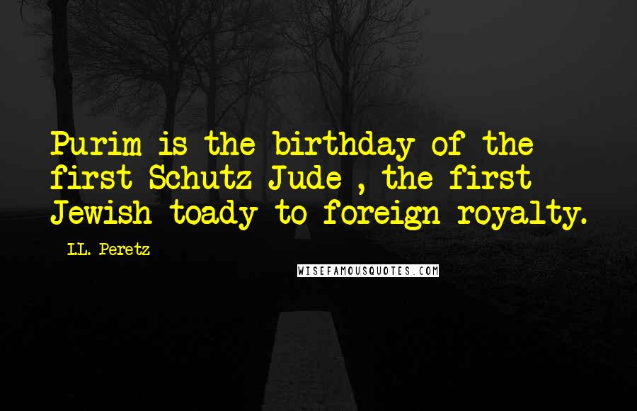 I.L. Peretz Quotes: Purim is the birthday of the first Schutz-Jude , the first Jewish toady to foreign royalty.