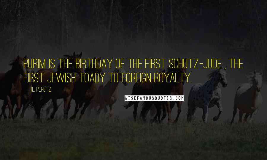 I.L. Peretz Quotes: Purim is the birthday of the first Schutz-Jude , the first Jewish toady to foreign royalty.