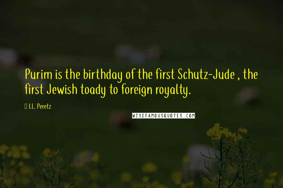 I.L. Peretz Quotes: Purim is the birthday of the first Schutz-Jude , the first Jewish toady to foreign royalty.