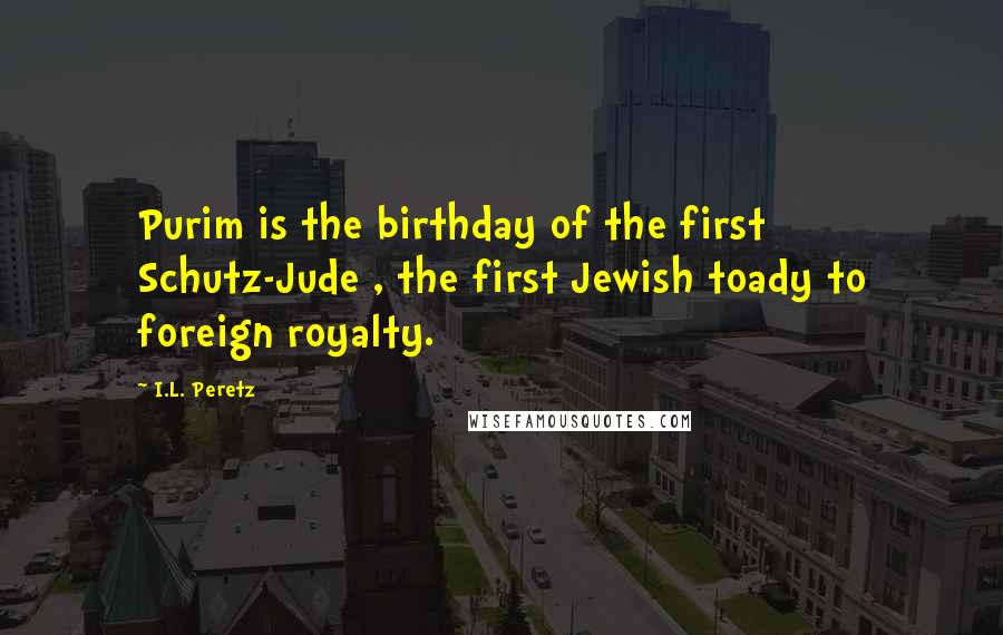 I.L. Peretz Quotes: Purim is the birthday of the first Schutz-Jude , the first Jewish toady to foreign royalty.