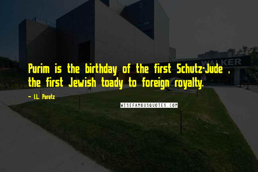 I.L. Peretz Quotes: Purim is the birthday of the first Schutz-Jude , the first Jewish toady to foreign royalty.