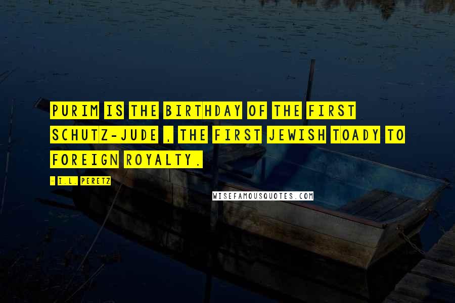 I.L. Peretz Quotes: Purim is the birthday of the first Schutz-Jude , the first Jewish toady to foreign royalty.