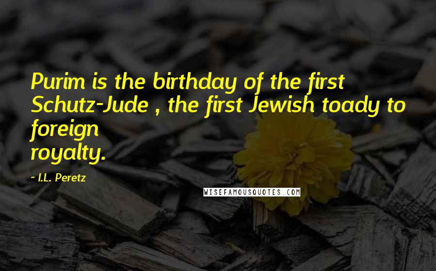 I.L. Peretz Quotes: Purim is the birthday of the first Schutz-Jude , the first Jewish toady to foreign royalty.