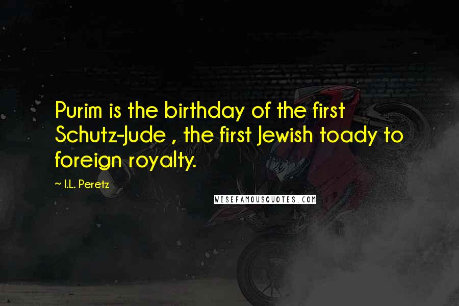 I.L. Peretz Quotes: Purim is the birthday of the first Schutz-Jude , the first Jewish toady to foreign royalty.