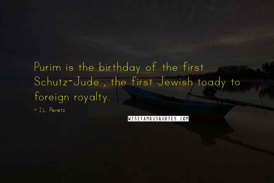 I.L. Peretz Quotes: Purim is the birthday of the first Schutz-Jude , the first Jewish toady to foreign royalty.