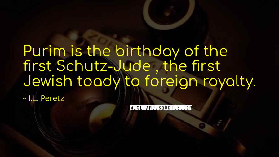 I.L. Peretz Quotes: Purim is the birthday of the first Schutz-Jude , the first Jewish toady to foreign royalty.