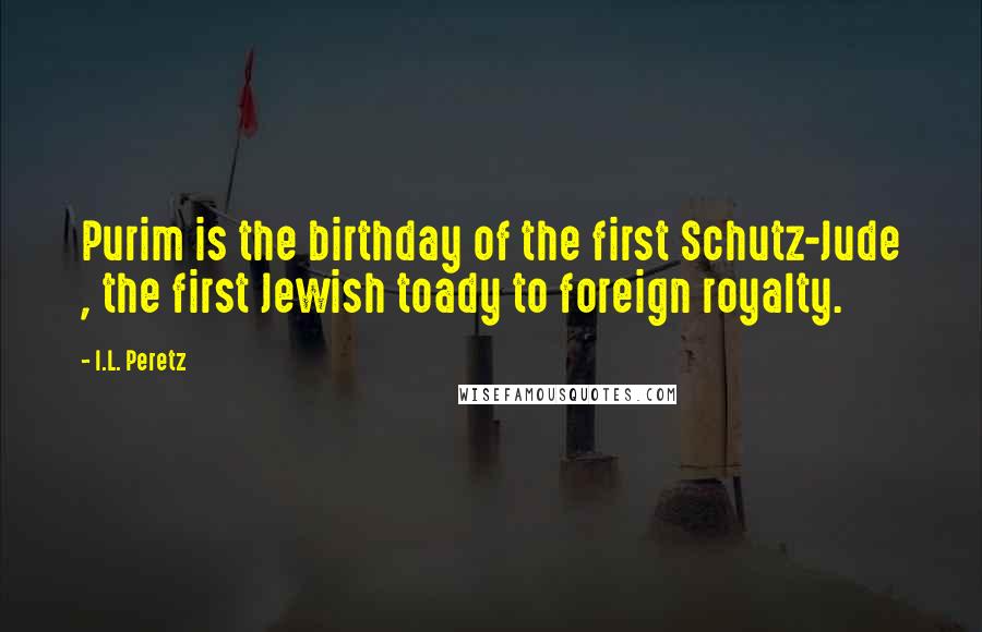I.L. Peretz Quotes: Purim is the birthday of the first Schutz-Jude , the first Jewish toady to foreign royalty.