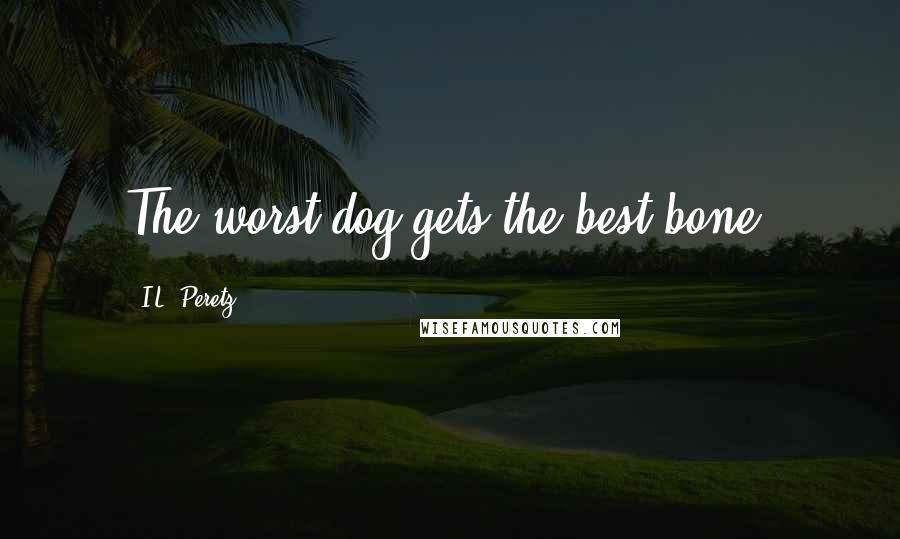 I.L. Peretz Quotes: The worst dog gets the best bone.