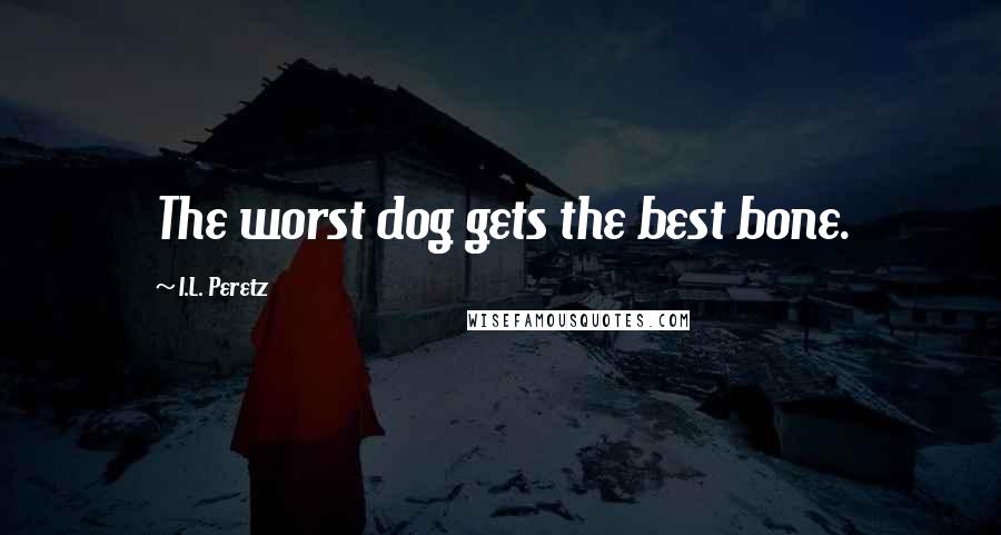 I.L. Peretz Quotes: The worst dog gets the best bone.