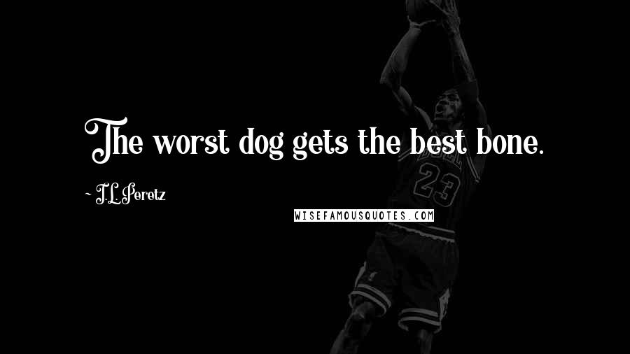 I.L. Peretz Quotes: The worst dog gets the best bone.