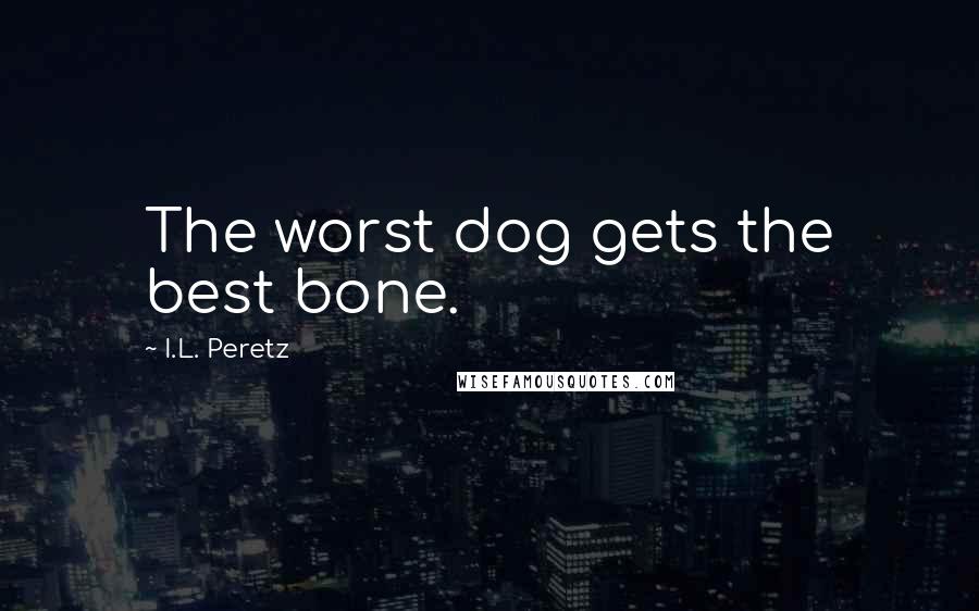 I.L. Peretz Quotes: The worst dog gets the best bone.