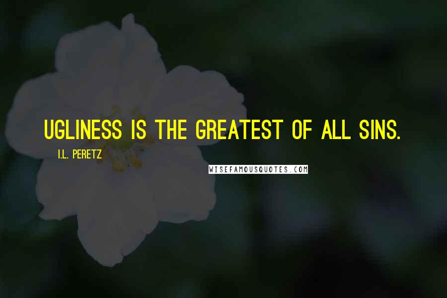 I.L. Peretz Quotes: Ugliness is the greatest of all sins.