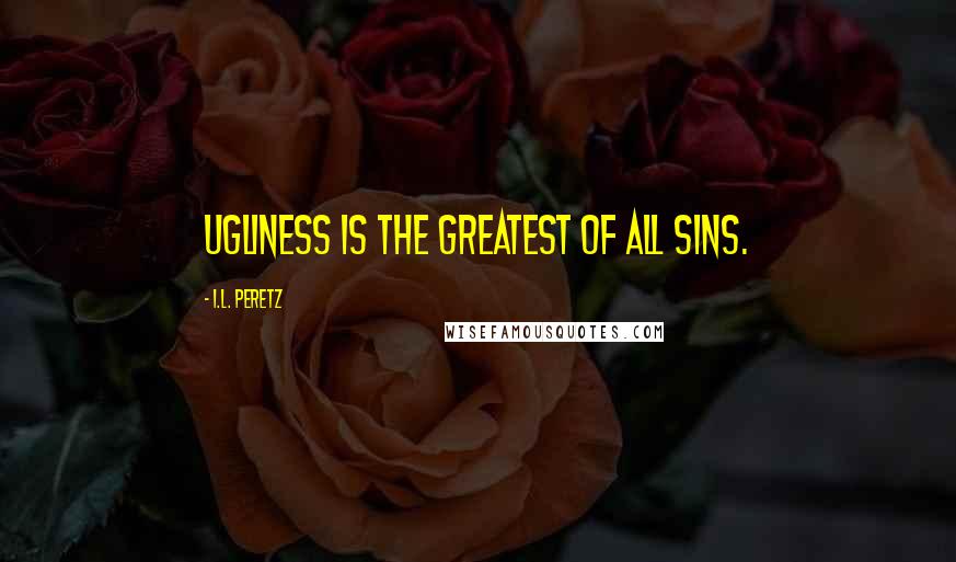 I.L. Peretz Quotes: Ugliness is the greatest of all sins.