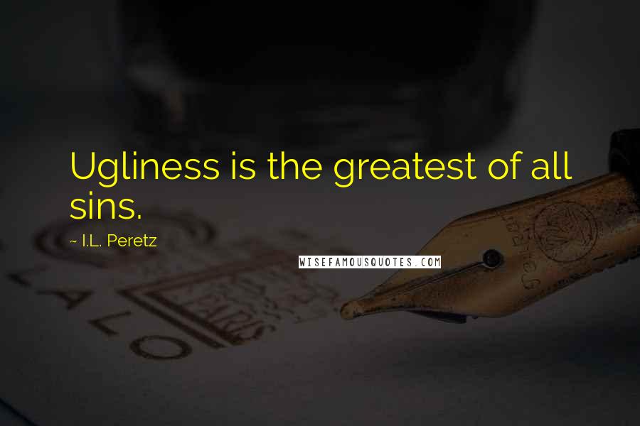 I.L. Peretz Quotes: Ugliness is the greatest of all sins.