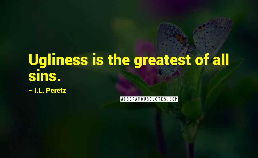 I.L. Peretz Quotes: Ugliness is the greatest of all sins.