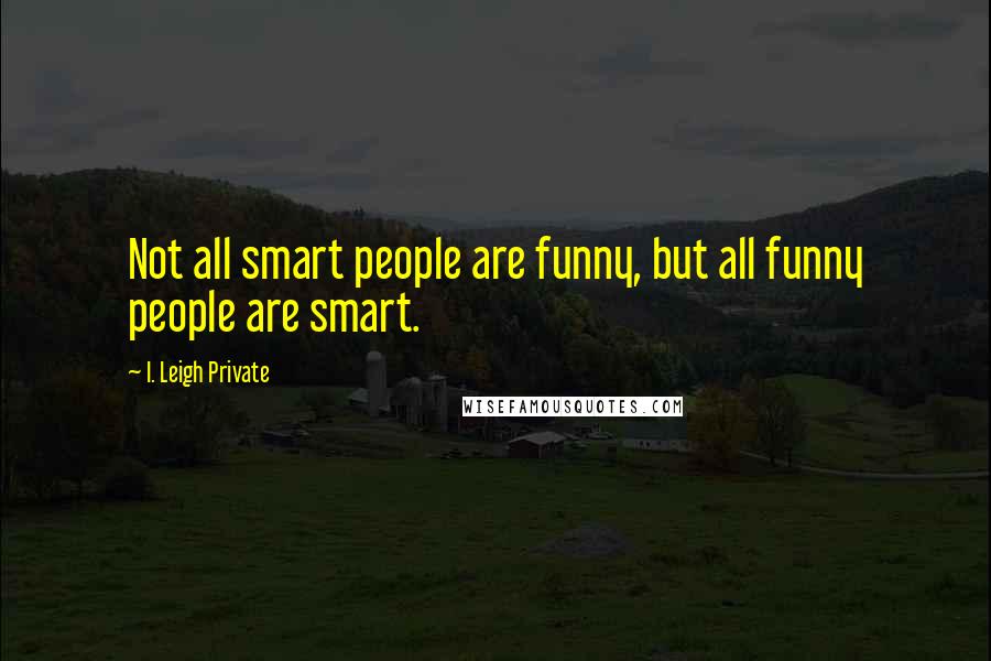 I. Leigh Private Quotes: Not all smart people are funny, but all funny people are smart.