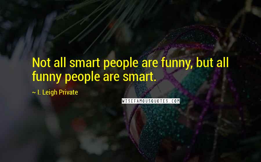 I. Leigh Private Quotes: Not all smart people are funny, but all funny people are smart.