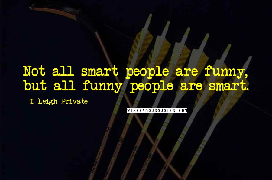 I. Leigh Private Quotes: Not all smart people are funny, but all funny people are smart.