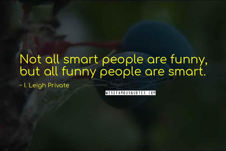 I. Leigh Private Quotes: Not all smart people are funny, but all funny people are smart.