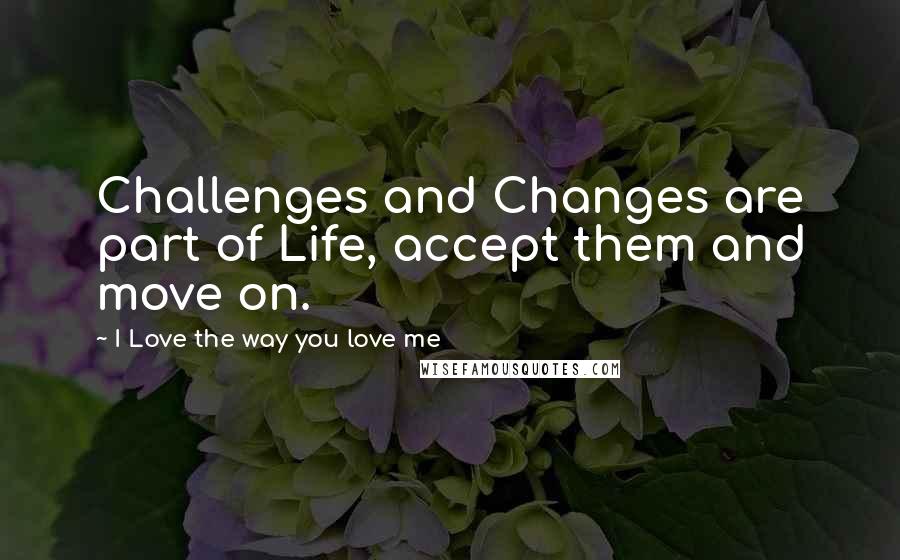 I Love The Way You Love Me Quotes: Challenges and Changes are part of Life, accept them and move on.