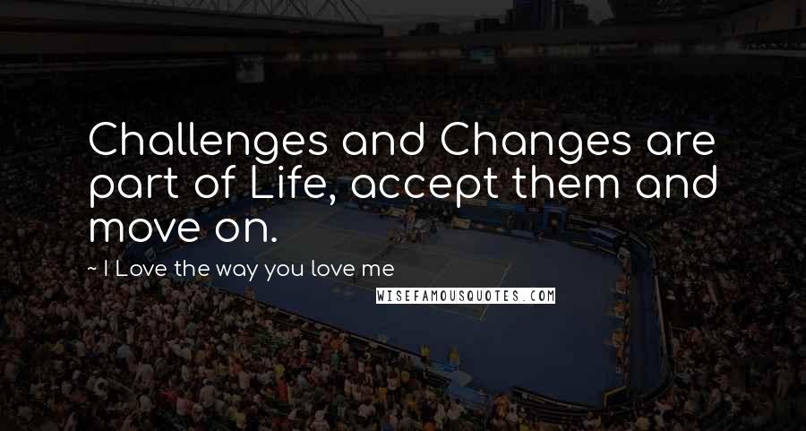 I Love The Way You Love Me Quotes: Challenges and Changes are part of Life, accept them and move on.