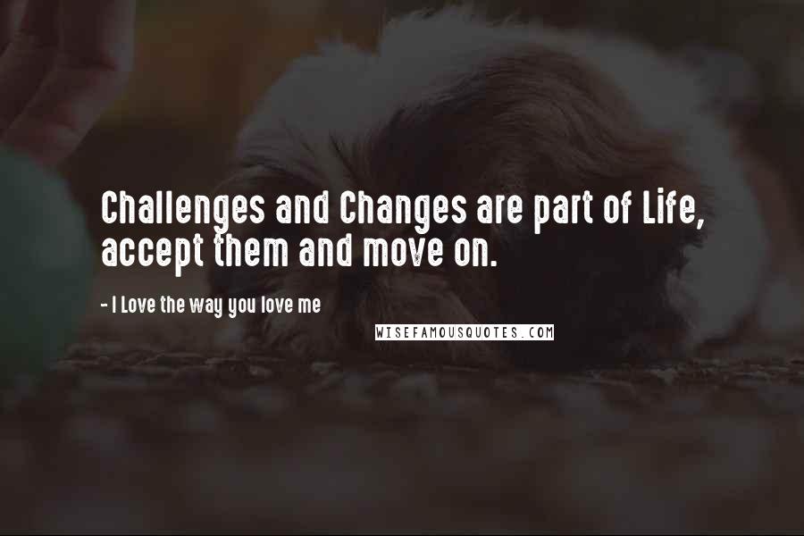 I Love The Way You Love Me Quotes: Challenges and Changes are part of Life, accept them and move on.
