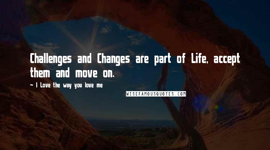 I Love The Way You Love Me Quotes: Challenges and Changes are part of Life, accept them and move on.