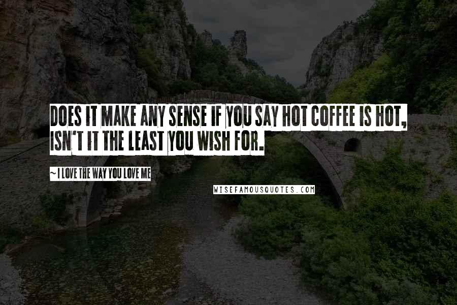 I Love The Way You Love Me Quotes: Does it make any sense if you say hot coffee is hot, Isn't it the least you wish for.