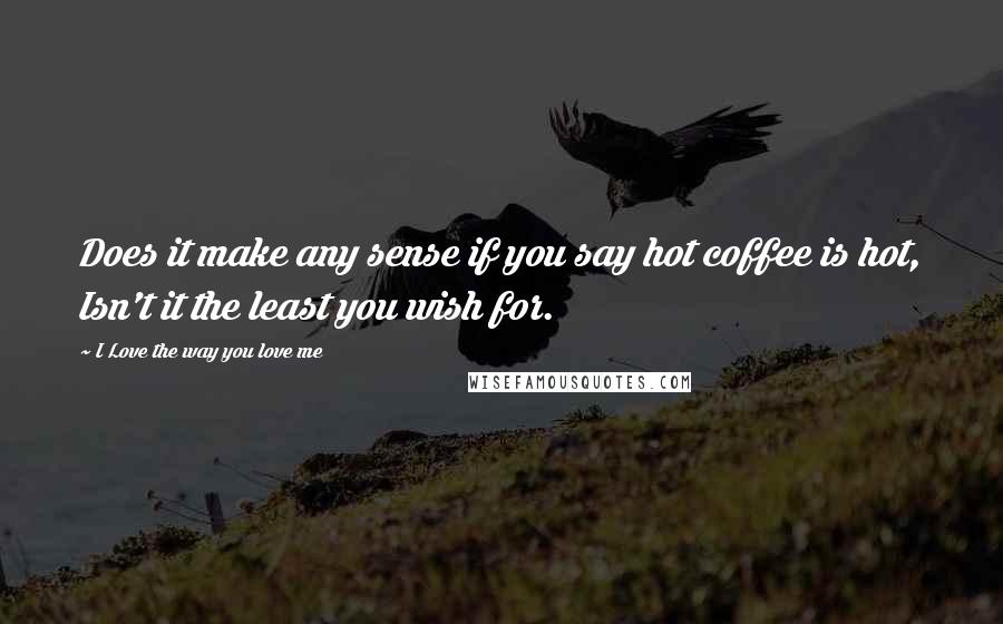 I Love The Way You Love Me Quotes: Does it make any sense if you say hot coffee is hot, Isn't it the least you wish for.