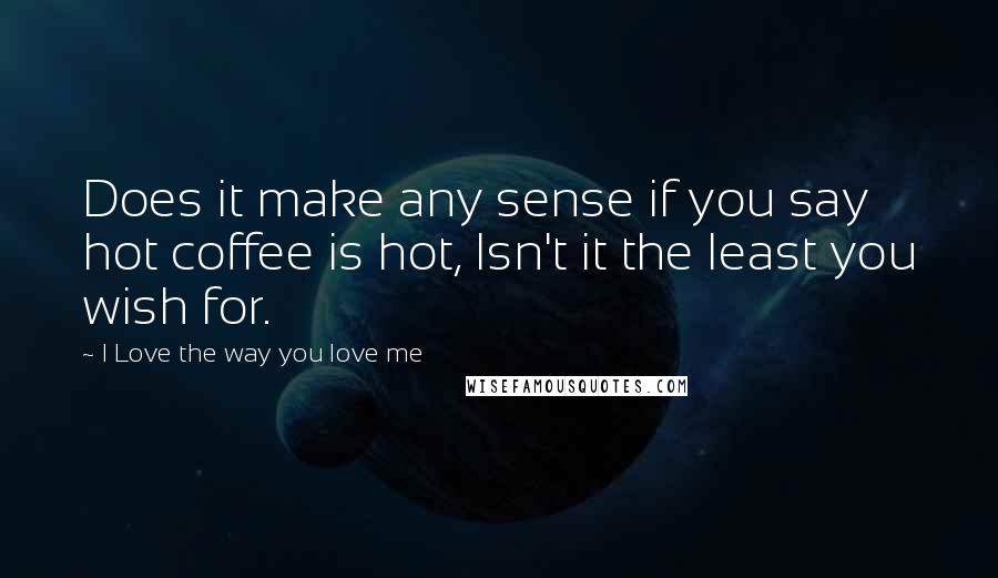 I Love The Way You Love Me Quotes: Does it make any sense if you say hot coffee is hot, Isn't it the least you wish for.