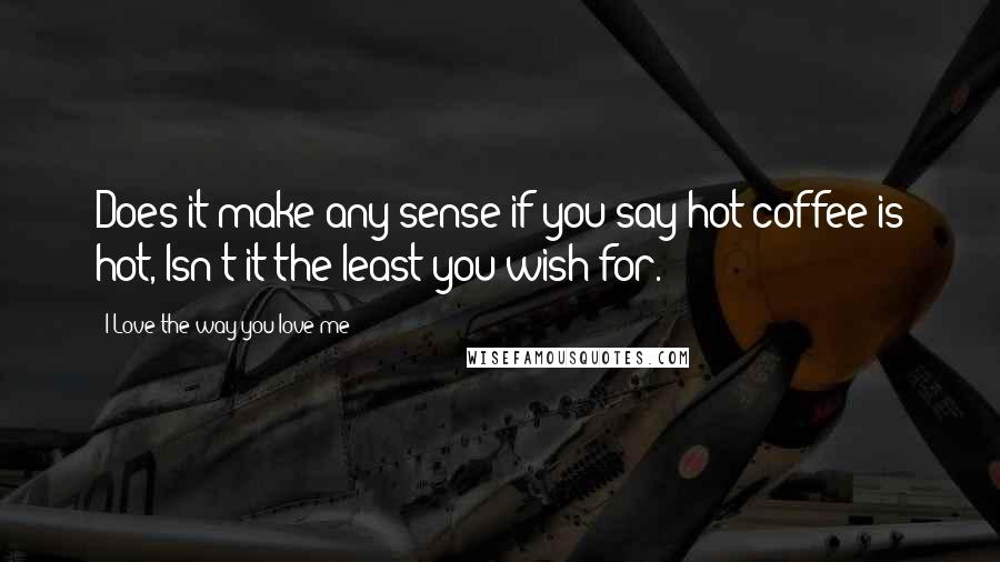 I Love The Way You Love Me Quotes: Does it make any sense if you say hot coffee is hot, Isn't it the least you wish for.