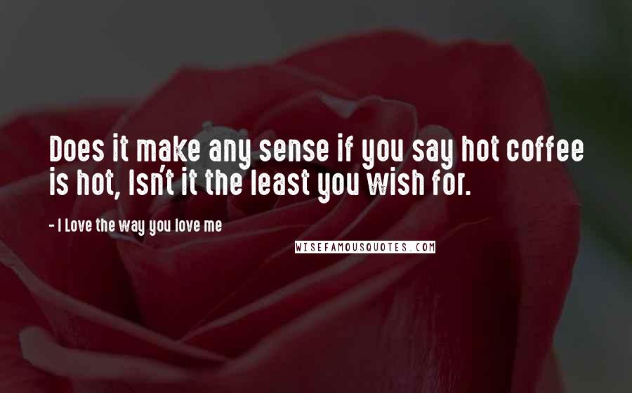 I Love The Way You Love Me Quotes: Does it make any sense if you say hot coffee is hot, Isn't it the least you wish for.