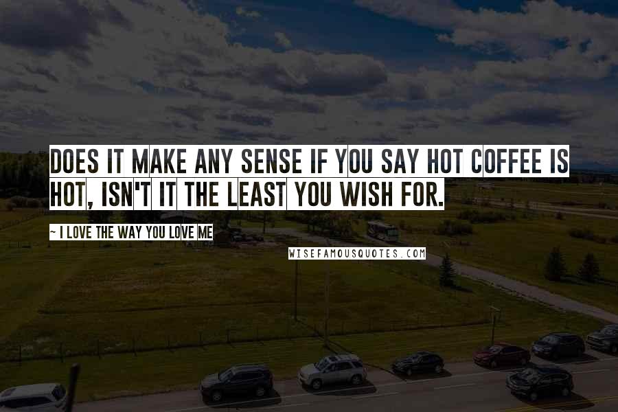 I Love The Way You Love Me Quotes: Does it make any sense if you say hot coffee is hot, Isn't it the least you wish for.