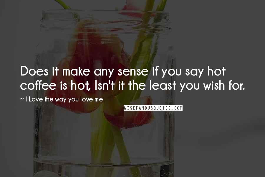 I Love The Way You Love Me Quotes: Does it make any sense if you say hot coffee is hot, Isn't it the least you wish for.