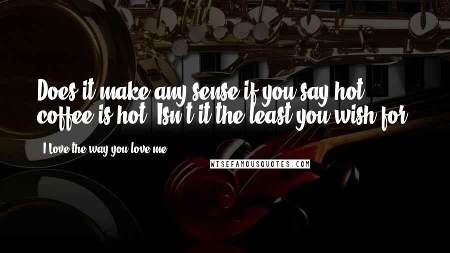 I Love The Way You Love Me Quotes: Does it make any sense if you say hot coffee is hot, Isn't it the least you wish for.