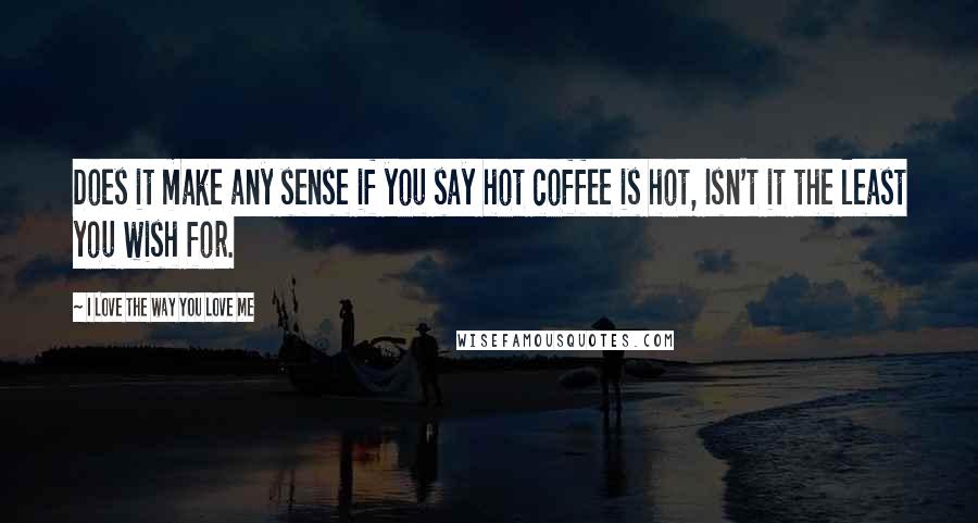 I Love The Way You Love Me Quotes: Does it make any sense if you say hot coffee is hot, Isn't it the least you wish for.