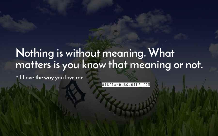 I Love The Way You Love Me Quotes: Nothing is without meaning. What matters is you know that meaning or not.