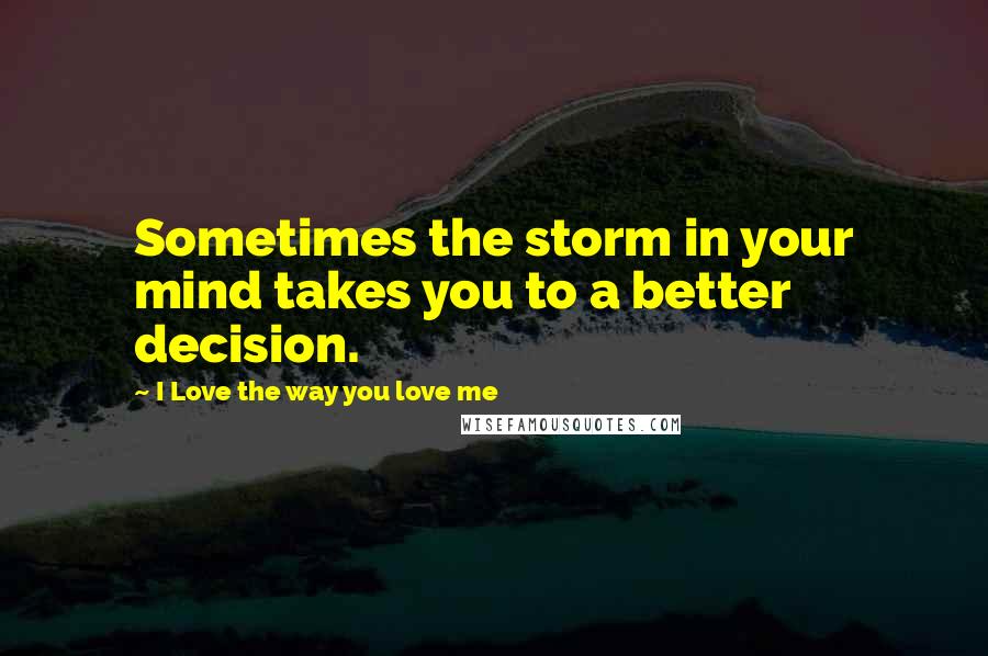 I Love The Way You Love Me Quotes: Sometimes the storm in your mind takes you to a better decision.