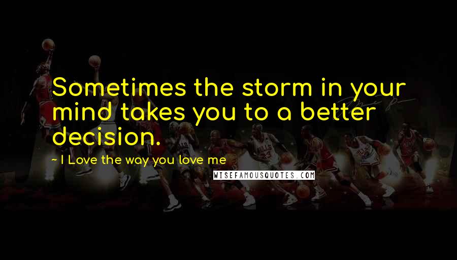 I Love The Way You Love Me Quotes: Sometimes the storm in your mind takes you to a better decision.