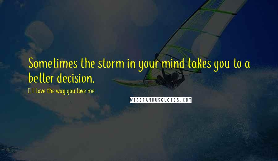 I Love The Way You Love Me Quotes: Sometimes the storm in your mind takes you to a better decision.