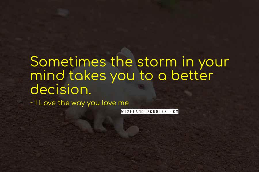 I Love The Way You Love Me Quotes: Sometimes the storm in your mind takes you to a better decision.