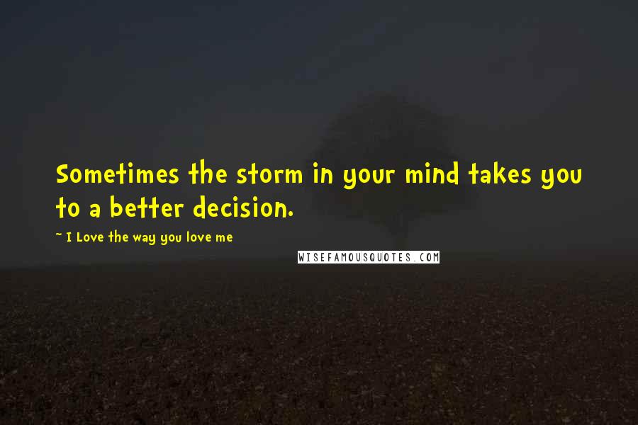 I Love The Way You Love Me Quotes: Sometimes the storm in your mind takes you to a better decision.