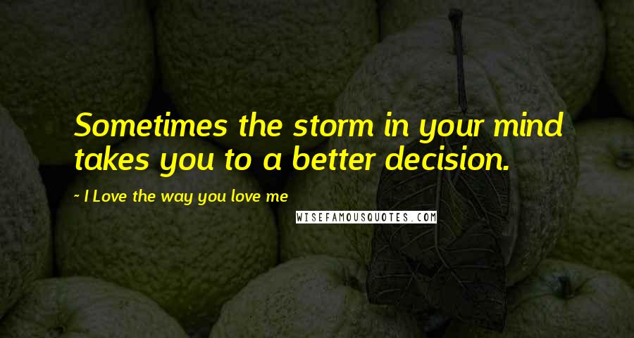 I Love The Way You Love Me Quotes: Sometimes the storm in your mind takes you to a better decision.