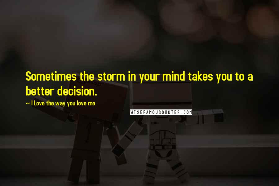 I Love The Way You Love Me Quotes: Sometimes the storm in your mind takes you to a better decision.